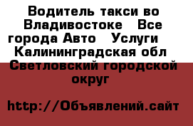 Водитель такси во Владивостоке - Все города Авто » Услуги   . Калининградская обл.,Светловский городской округ 